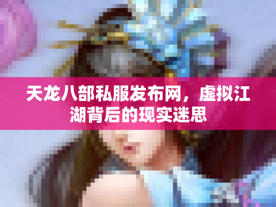 天龙八部私服发布网，虚拟江湖背后的现实迷思