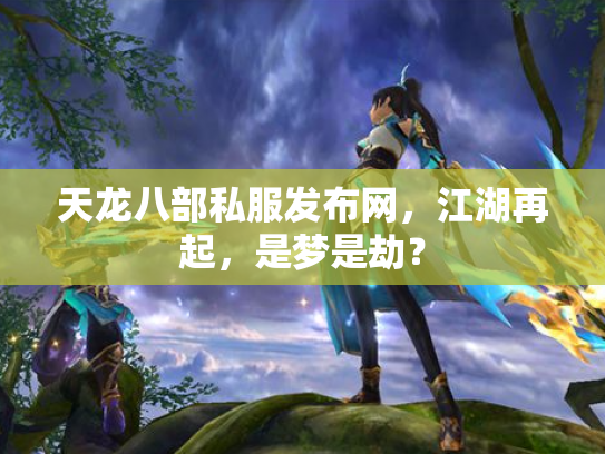天龙八部私服发布网，江湖再起，是梦是劫？