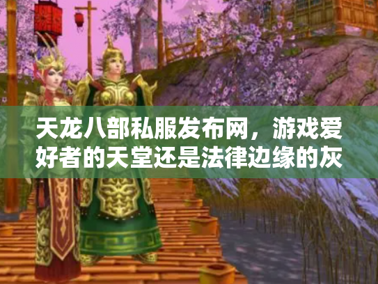天龙八部私服发布网，游戏爱好者的天堂还是法律边缘的灰色地带？