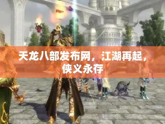 天龙八部发布网，江湖再起，侠义永存