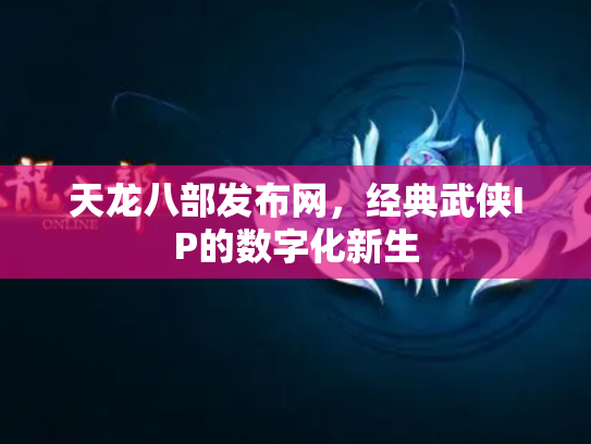 天龙八部发布网，经典武侠IP的数字化新生