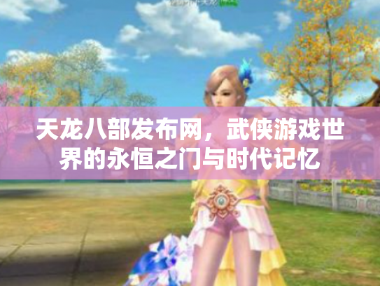 天龙八部发布网，武侠游戏世界的永恒之门与时代记忆