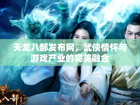 天龙八部发布网，武侠情怀与游戏产业的完美融合
