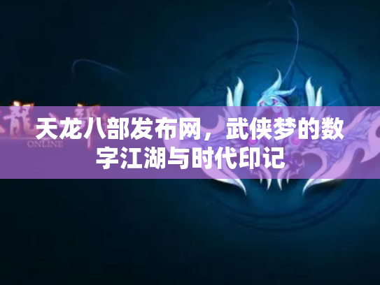 天龙八部发布网，武侠梦的数字江湖与时代印记