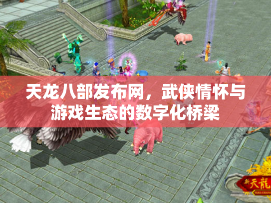 天龙八部发布网，武侠情怀与游戏生态的数字化桥梁
