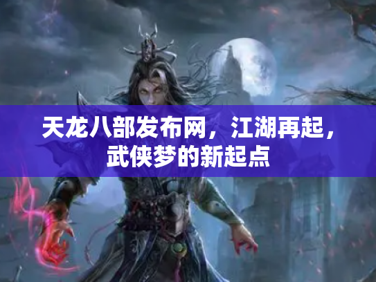 天龙八部发布网，江湖再起，武侠梦的新起点