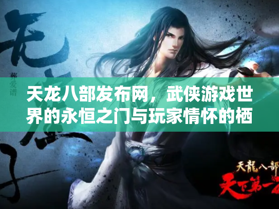 天龙八部发布网，武侠游戏世界的永恒之门与玩家情怀的栖息地