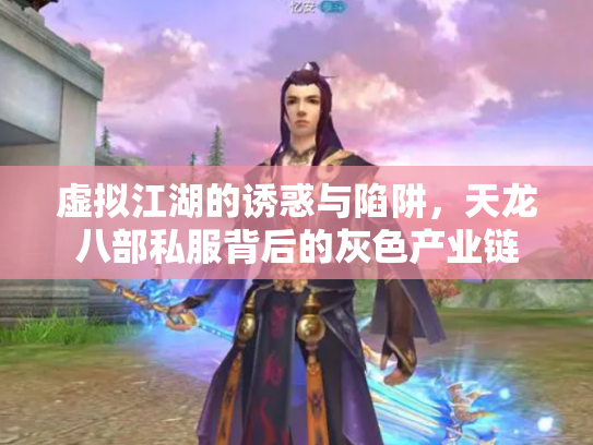 虚拟江湖的诱惑与陷阱，天龙八部私服背后的灰色产业链