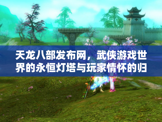 天龙八部发布网，武侠游戏世界的永恒灯塔与玩家情怀的归宿
