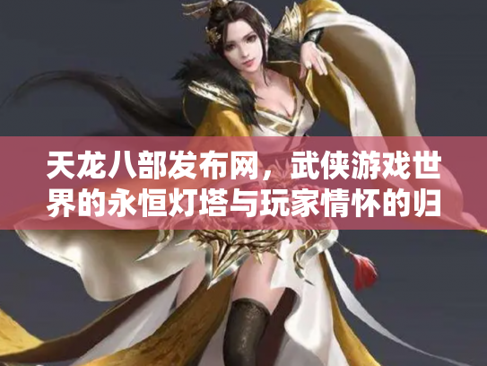 天龙八部发布网，武侠游戏世界的永恒灯塔与玩家情怀的归宿