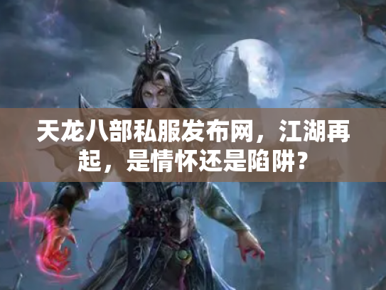 天龙八部私服发布网，江湖再起，是情怀还是陷阱？