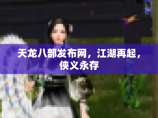 天龙八部发布网，江湖再起，侠义永存