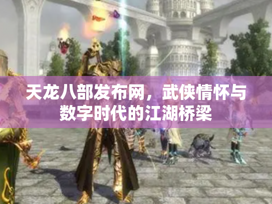 天龙八部发布网，武侠情怀与数字时代的江湖桥梁