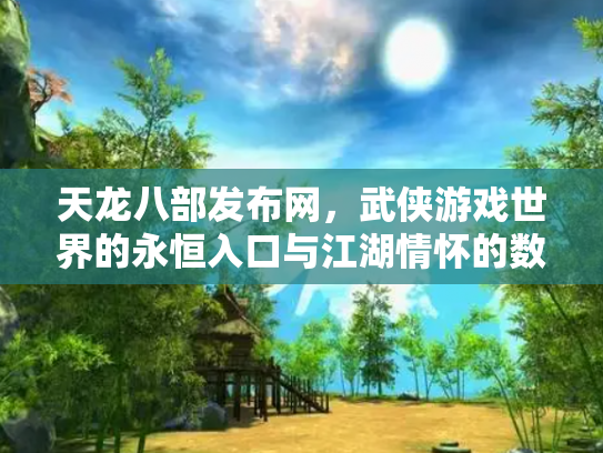 天龙八部发布网，武侠游戏世界的永恒入口与江湖情怀的数字化传承
