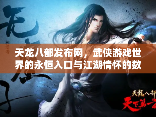 天龙八部发布网，武侠游戏世界的永恒入口与江湖情怀的数字化传承