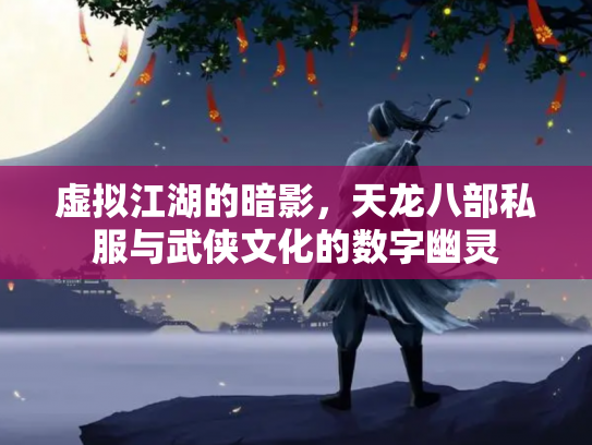 虚拟江湖的暗影，天龙八部私服与武侠文化的数字幽灵
