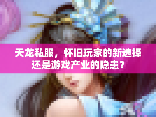 天龙私服，怀旧玩家的新选择还是游戏产业的隐患？