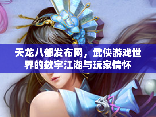 天龙八部发布网，武侠游戏世界的数字江湖与玩家情怀