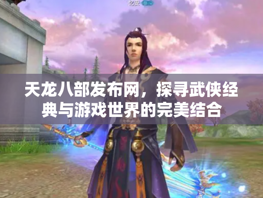 天龙八部发布网，探寻武侠经典与游戏世界的完美结合