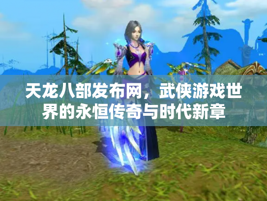 天龙八部发布网，武侠游戏世界的永恒传奇与时代新章