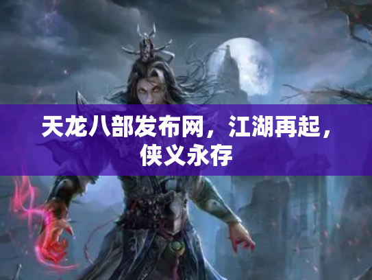 天龙八部发布网，江湖再起，侠义永存