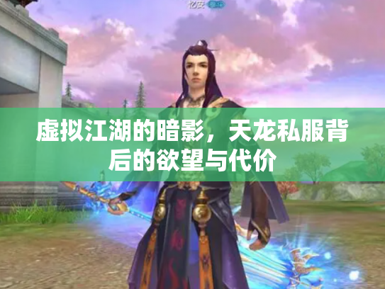 虚拟江湖的暗影，天龙私服背后的欲望与代价