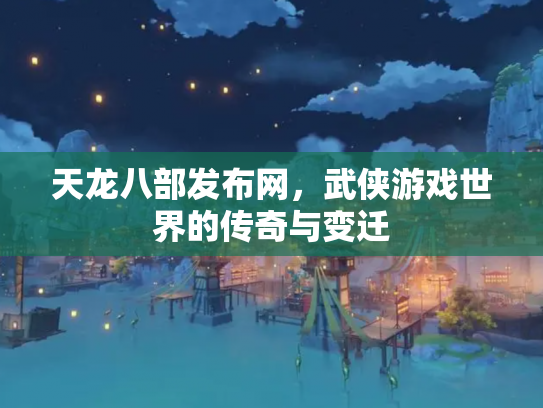 天龙八部发布网，武侠游戏世界的传奇与变迁