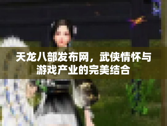 天龙八部发布网，武侠情怀与游戏产业的完美结合