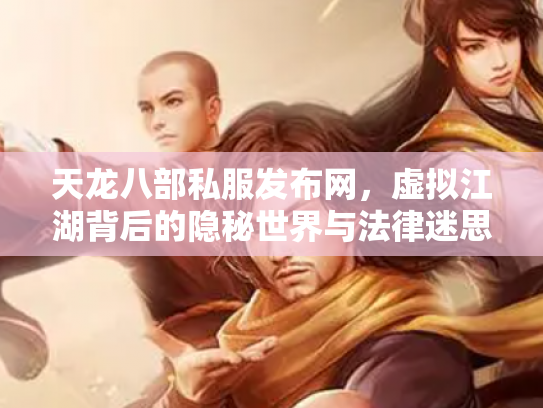 天龙八部私服发布网，虚拟江湖背后的隐秘世界与法律迷思