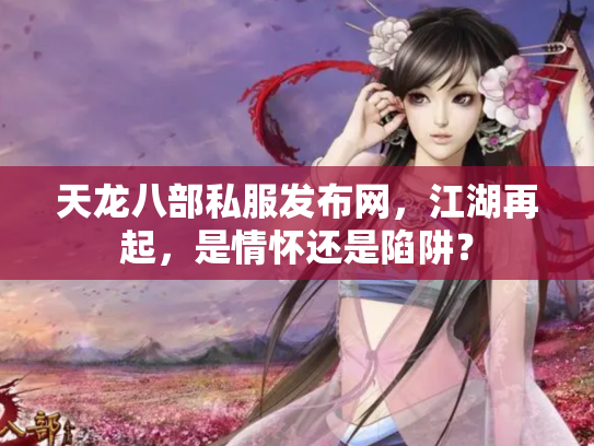 天龙八部私服发布网，江湖再起，是情怀还是陷阱？