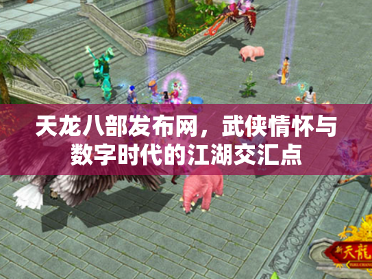 天龙八部发布网，武侠情怀与数字时代的江湖交汇点