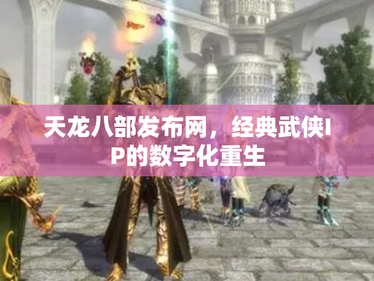天龙八部发布网，经典武侠IP的数字化重生