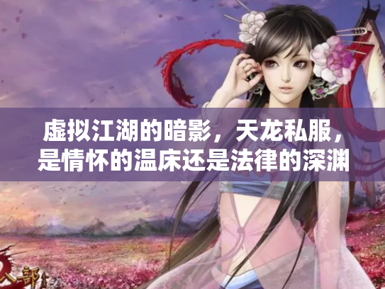 虚拟江湖的暗影，天龙私服，是情怀的温床还是法律的深渊？