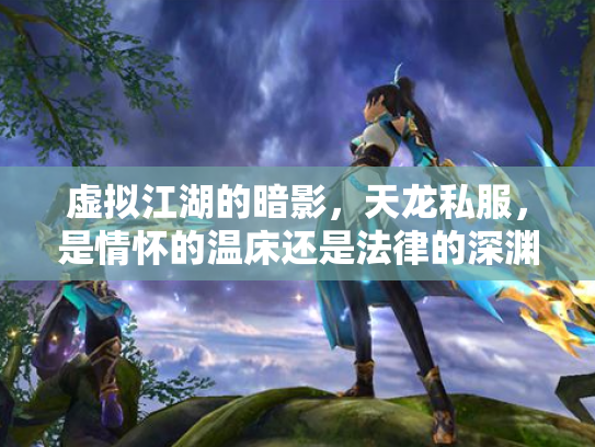虚拟江湖的暗影，天龙私服，是情怀的温床还是法律的深渊？
