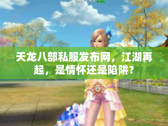 天龙八部私服发布网，江湖再起，是情怀还是陷阱？