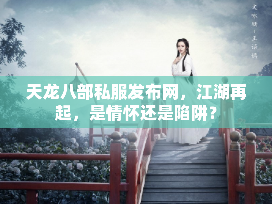 天龙八部私服发布网，江湖再起，是情怀还是陷阱？