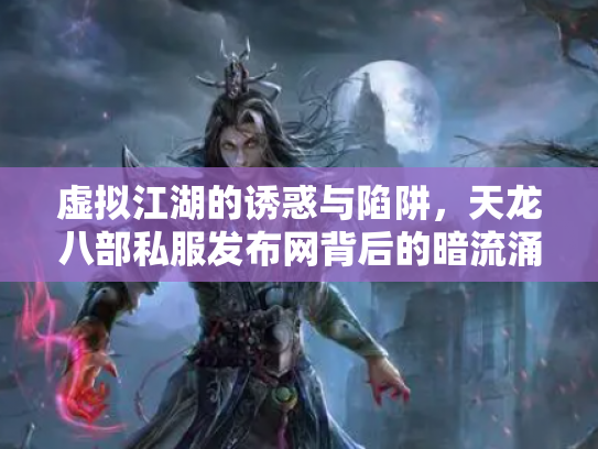 虚拟江湖的诱惑与陷阱，天龙八部私服发布网背后的暗流涌动