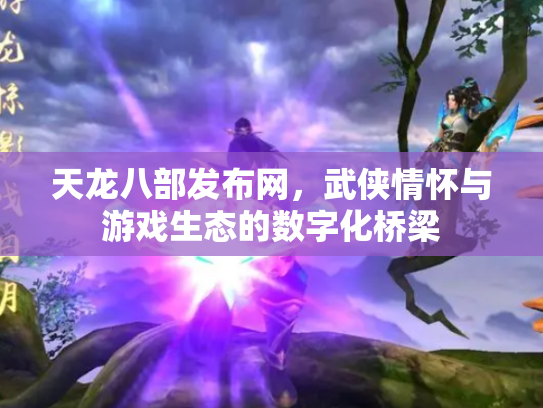 天龙八部发布网，武侠情怀与游戏生态的数字化桥梁