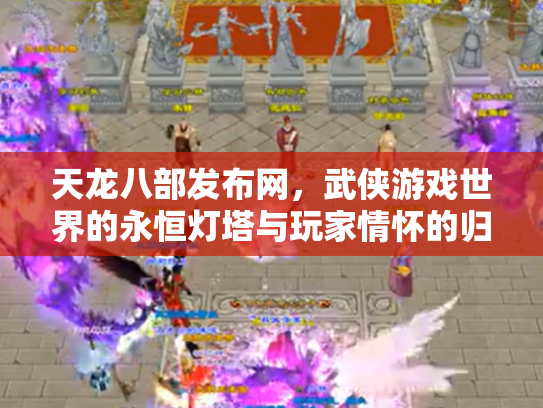 天龙八部发布网，武侠游戏世界的永恒灯塔与玩家情怀的归宿