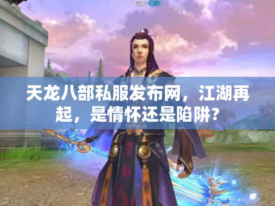 天龙八部私服发布网，江湖再起，是情怀还是陷阱？