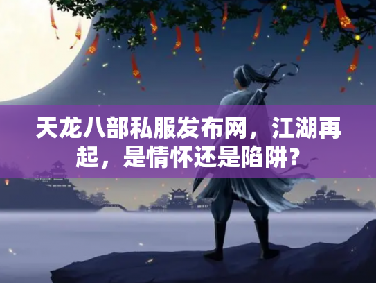 天龙八部私服发布网，江湖再起，是情怀还是陷阱？