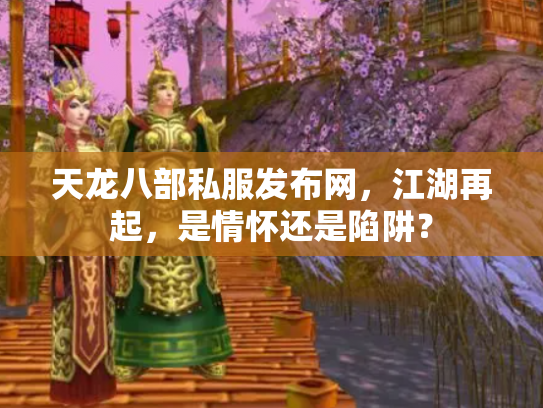 天龙八部私服发布网，江湖再起，是情怀还是陷阱？