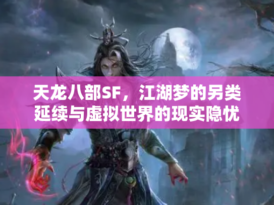 天龙八部SF，江湖梦的另类延续与虚拟世界的现实隐忧