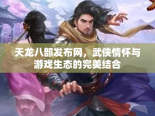天龙八部发布网，武侠情怀与游戏生态的完美结合