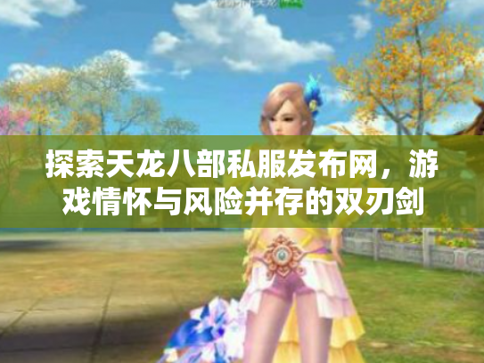 探索天龙八部私服发布网，游戏情怀与风险并存的双刃剑