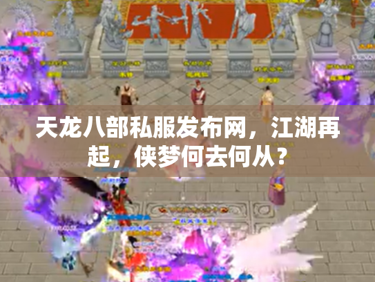 天龙八部私服发布网，江湖再起，侠梦何去何从？