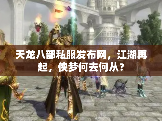 天龙八部私服发布网，江湖再起，侠梦何去何从？