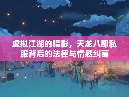 虚拟江湖的暗影，天龙八部私服背后的法律与情感纠葛