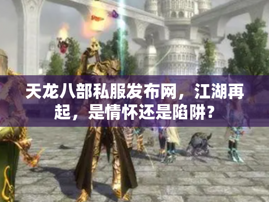 天龙八部私服发布网，江湖再起，是情怀还是陷阱？