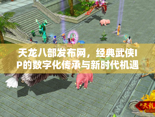 天龙八部发布网，经典武侠IP的数字化传承与新时代机遇